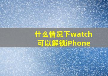 什么情况下watch可以解锁iPhone