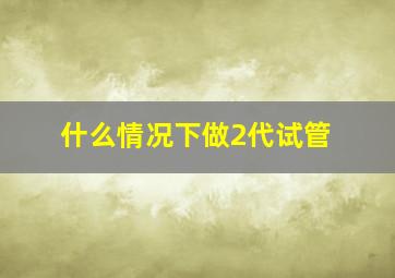 什么情况下做2代试管