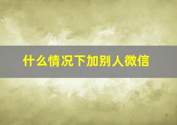 什么情况下加别人微信