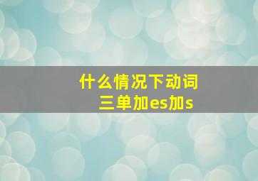 什么情况下动词三单加es加s