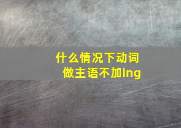 什么情况下动词做主语不加ing