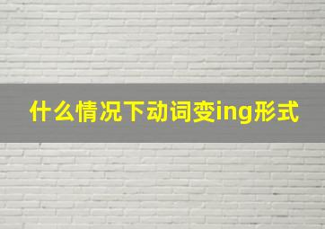 什么情况下动词变ing形式