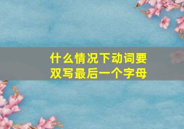 什么情况下动词要双写最后一个字母