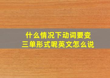 什么情况下动词要变三单形式呢英文怎么说