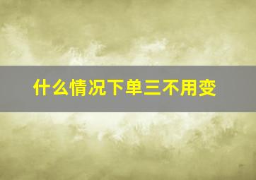 什么情况下单三不用变