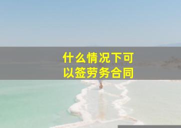 什么情况下可以签劳务合同