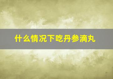 什么情况下吃丹参滴丸