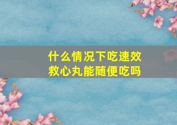 什么情况下吃速效救心丸能随便吃吗