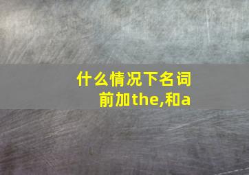 什么情况下名词前加the,和a