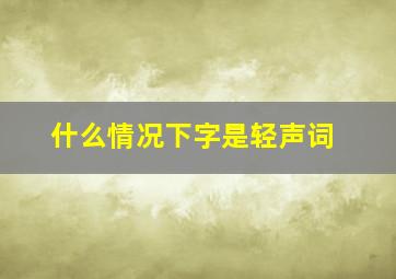 什么情况下字是轻声词