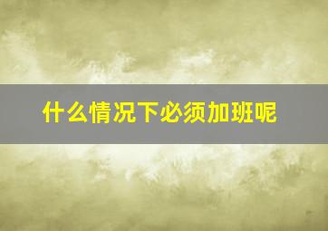 什么情况下必须加班呢