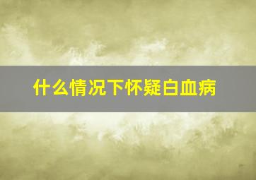 什么情况下怀疑白血病