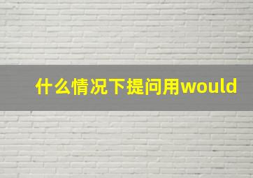 什么情况下提问用would