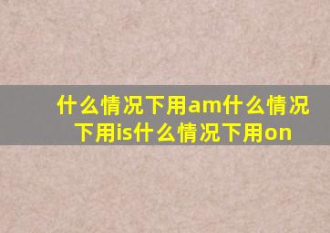 什么情况下用am什么情况下用is什么情况下用on