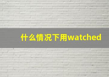 什么情况下用watched