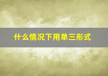 什么情况下用单三形式