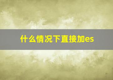 什么情况下直接加es