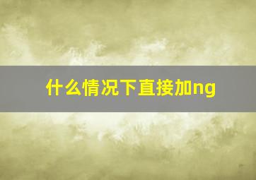 什么情况下直接加ng