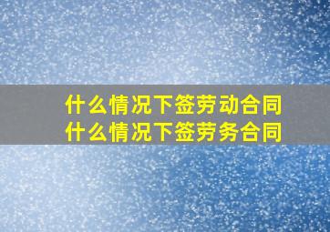 什么情况下签劳动合同什么情况下签劳务合同