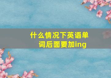 什么情况下英语单词后面要加ing