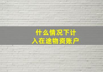 什么情况下计入在途物资账户