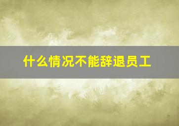 什么情况不能辞退员工