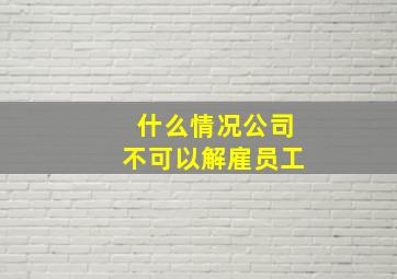 什么情况公司不可以解雇员工