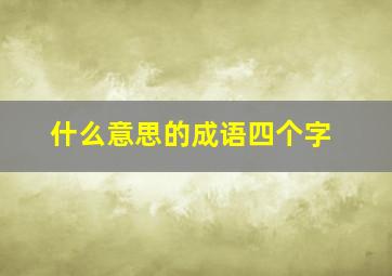 什么意思的成语四个字