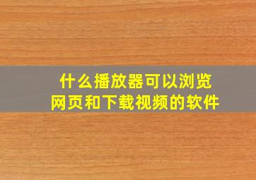 什么播放器可以浏览网页和下载视频的软件