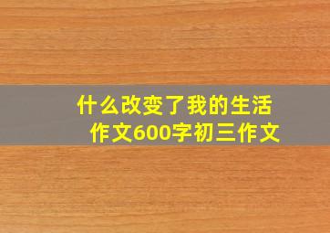 什么改变了我的生活作文600字初三作文