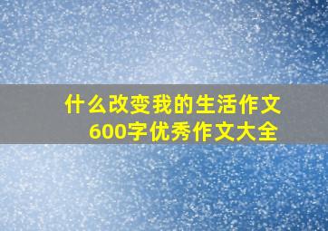 什么改变我的生活作文600字优秀作文大全