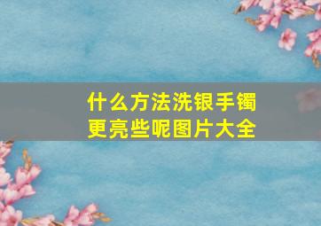 什么方法洗银手镯更亮些呢图片大全