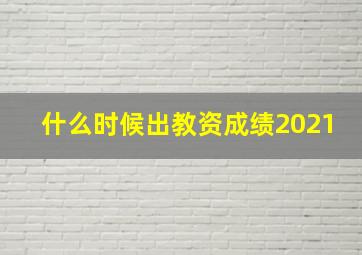 什么时候出教资成绩2021