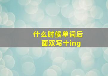 什么时候单词后面双写十ing