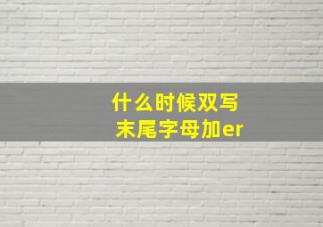 什么时候双写末尾字母加er