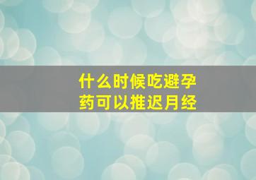 什么时候吃避孕药可以推迟月经