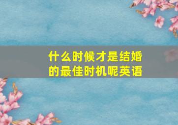 什么时候才是结婚的最佳时机呢英语