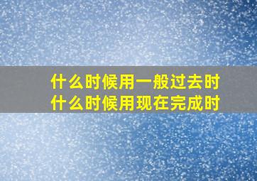 什么时候用一般过去时什么时候用现在完成时