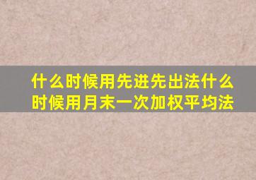 什么时候用先进先出法什么时候用月末一次加权平均法