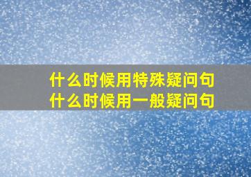 什么时候用特殊疑问句什么时候用一般疑问句