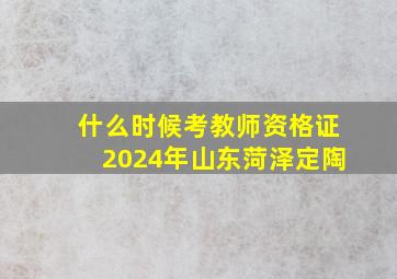 什么时候考教师资格证2024年山东菏泽定陶