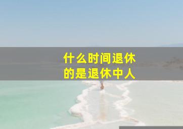 什么时间退休的是退休中人