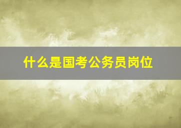 什么是国考公务员岗位