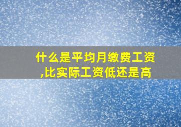 什么是平均月缴费工资,比实际工资低还是高