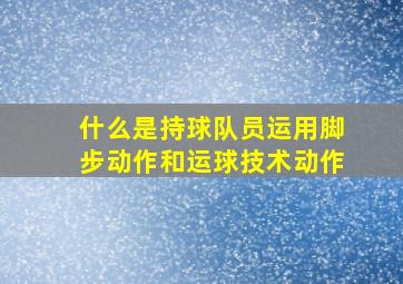 什么是持球队员运用脚步动作和运球技术动作