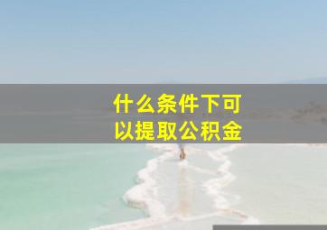 什么条件下可以提取公积金