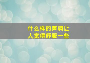 什么样的声调让人觉得舒服一些