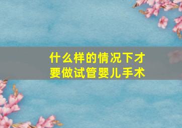 什么样的情况下才要做试管婴儿手术