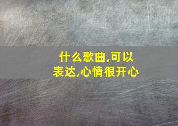 什么歌曲,可以表达,心情很开心