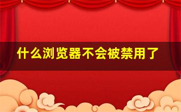 什么浏览器不会被禁用了